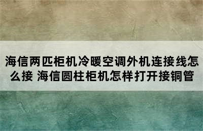 海信两匹柜机冷暖空调外机连接线怎么接 海信圆柱柜机怎样打开接铜管